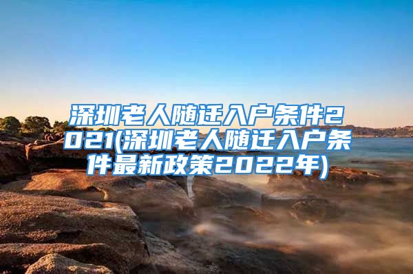 深圳老人随迁入户条件2021(深圳老人随迁入户条件最新政策2022年)