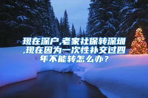 现在深户,老家社保转深圳,现在因为一次性补交过四年不能转怎么办？