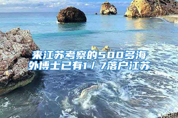 来江苏考察的500多海外博士已有1／7落户江苏