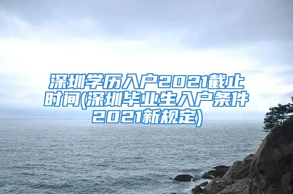 深圳学历入户2021截止时间(深圳毕业生入户条件2021新规定)