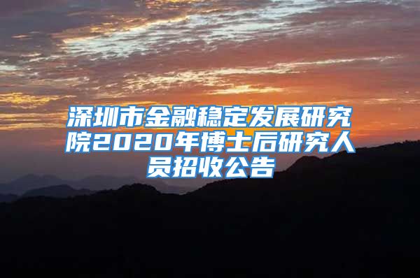 深圳市金融稳定发展研究院2020年博士后研究人员招收公告