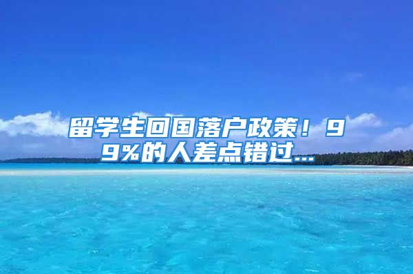 留学生回国落户政策！99%的人差点错过...