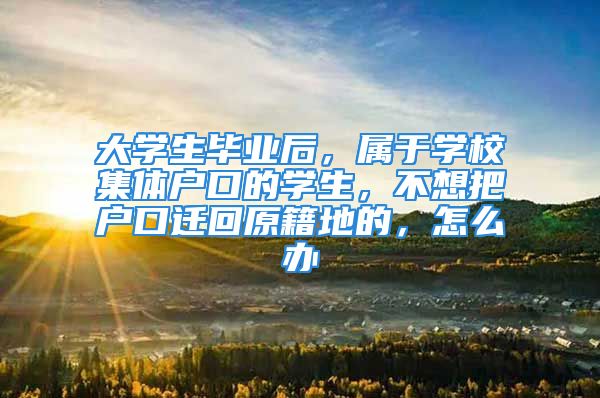 大学生毕业后，属于学校集体户口的学生，不想把户口迁回原籍地的，怎么办