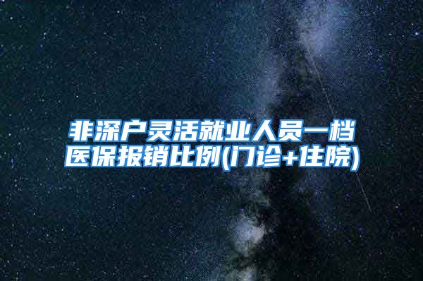 非深户灵活就业人员一档医保报销比例(门诊+住院)