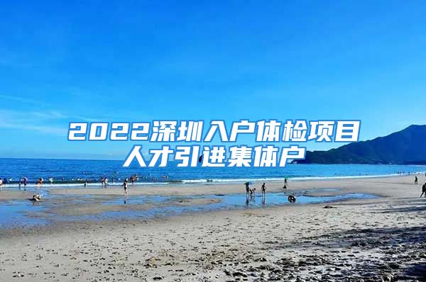 2022深圳入户体检项目人才引进集体户