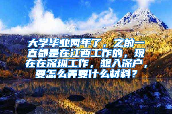 大学毕业两年了，之前一直都是在江西工作的，现在在深圳工作，想入深户，要怎么弄要什么材料？