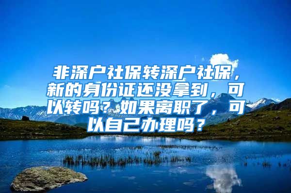 非深户社保转深户社保，新的身份证还没拿到，可以转吗？如果离职了，可以自己办理吗？