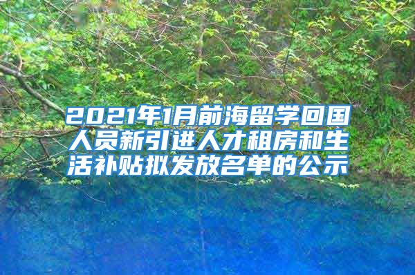 2021年1月前海留学回国人员新引进人才租房和生活补贴拟发放名单的公示