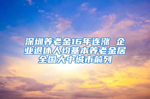 深圳养老金16年连涨 企业退休人均基本养老金居全国大中城市前列