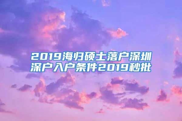 2019海归硕士落户深圳深户入户条件2019秒批