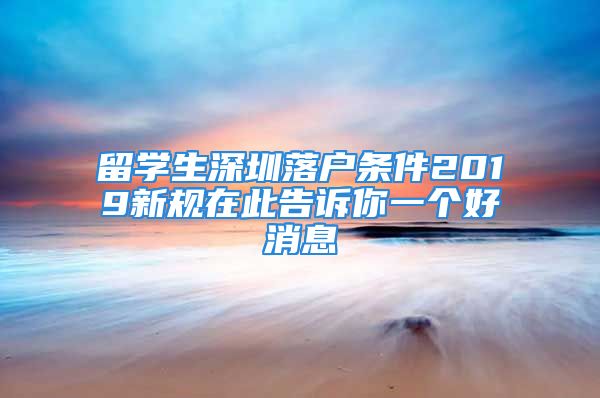 留学生深圳落户条件2019新规在此告诉你一个好消息