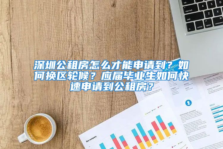 深圳公租房怎么才能申请到？如何换区轮候？应届毕业生如何快速申请到公租房？