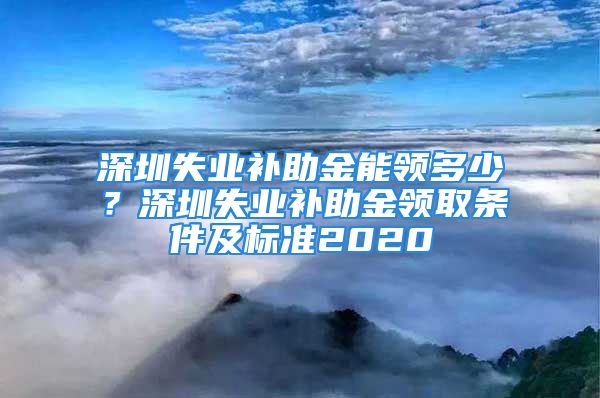 深圳失业补助金能领多少？深圳失业补助金领取条件及标准2020