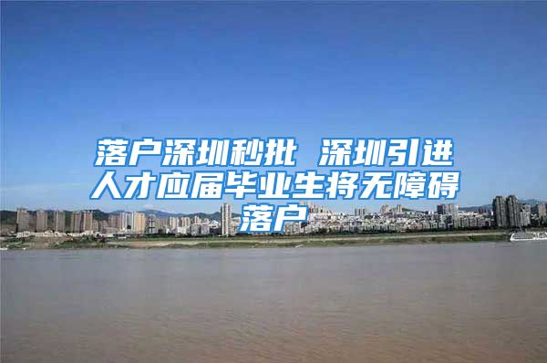 落户深圳秒批 深圳引进人才应届毕业生将无障碍落户