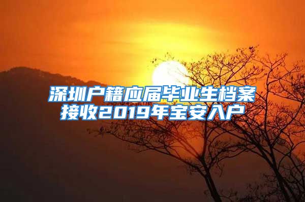 深圳户籍应届毕业生档案接收2019年宝安入户