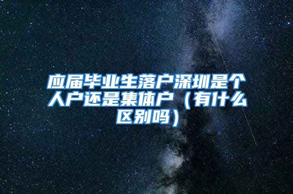 应届毕业生落户深圳是个人户还是集体户（有什么区别吗）