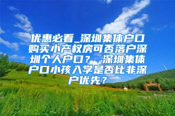 优惠必看_深圳集体户口购买小产权房可否落户深圳个人户口？ 深圳集体户口小孩入学是否比非深户优先？