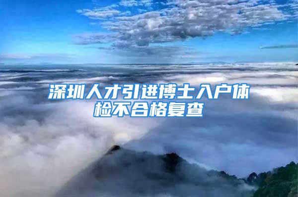 深圳人才引进博士入户体检不合格复查