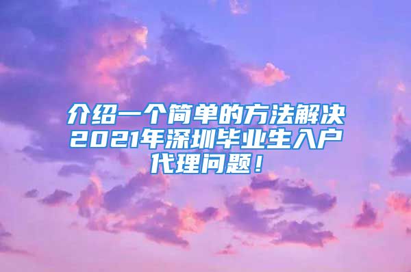 介绍一个简单的方法解决2021年深圳毕业生入户代理问题！