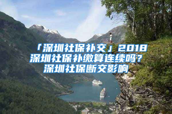 「深圳社保补交」2018深圳社保补缴算连续吗？深圳社保断交影响