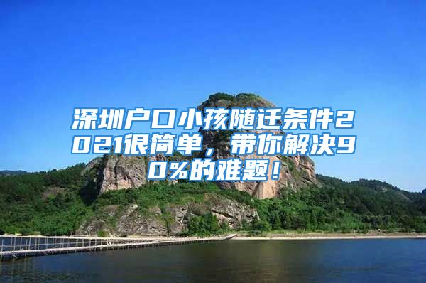 深圳户口小孩随迁条件2021很简单，带你解决90%的难题！