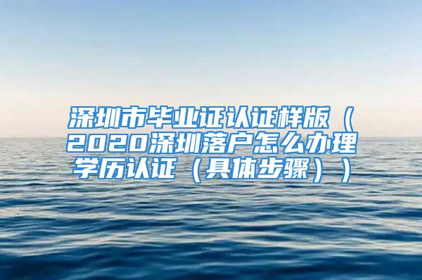 深圳市毕业证认证样版（2020深圳落户怎么办理学历认证（具体步骤））