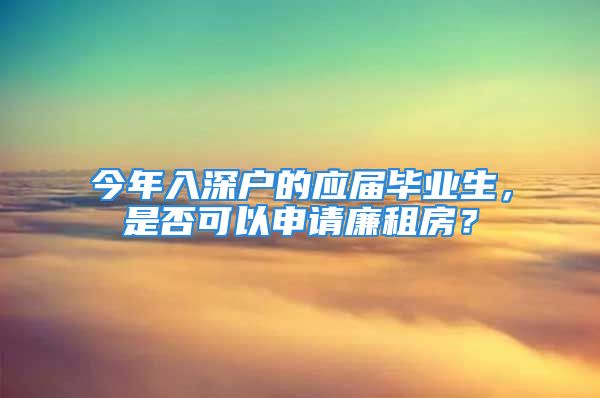 今年入深户的应届毕业生，是否可以申请廉租房？