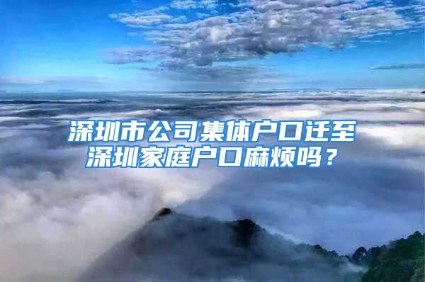 深圳市公司集体户口迁至深圳家庭户口麻烦吗？