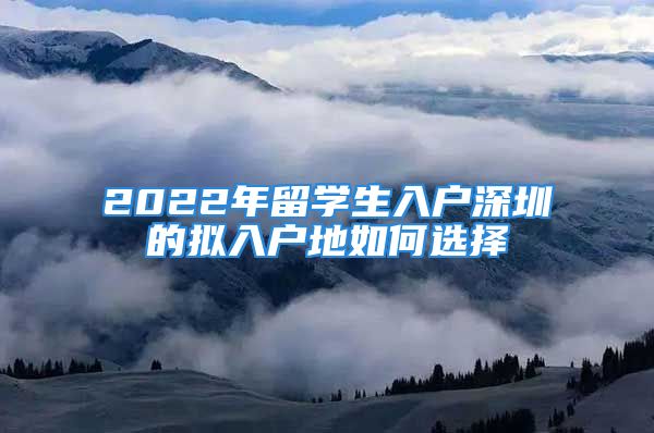 2022年留学生入户深圳的拟入户地如何选择