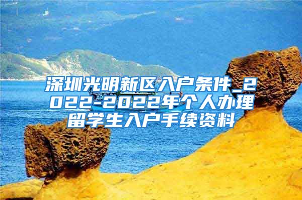 深圳光明新区入户条件_2022-2022年个人办理留学生入户手续资料