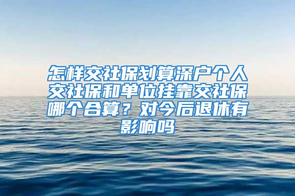 怎样交社保划算深户个人交社保和单位挂靠交社保哪个合算？对今后退休有影响吗