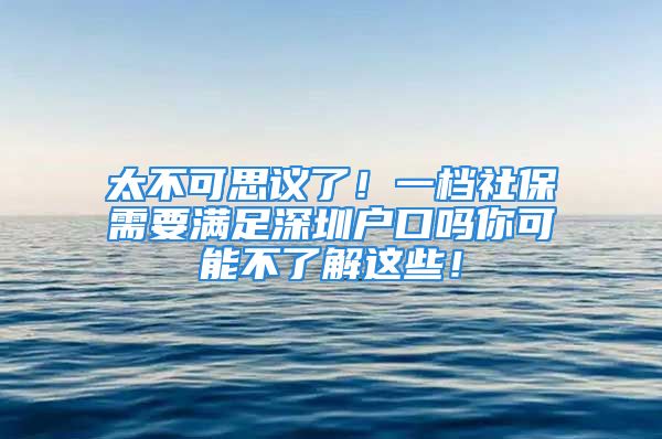 太不可思议了！一档社保需要满足深圳户口吗你可能不了解这些！