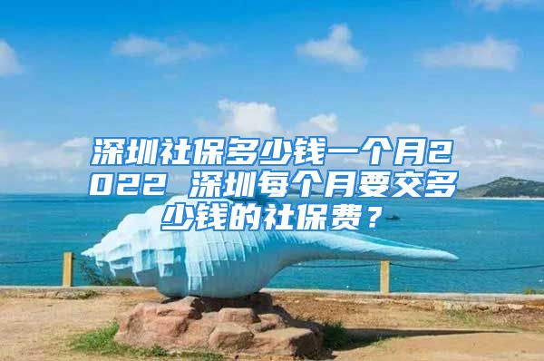 深圳社保多少钱一个月2022 深圳每个月要交多少钱的社保费？