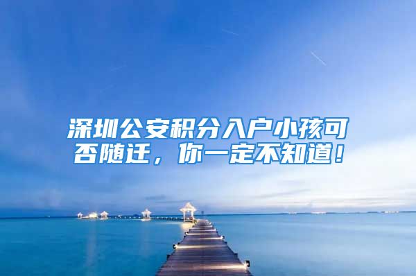 深圳公安积分入户小孩可否随迁，你一定不知道！