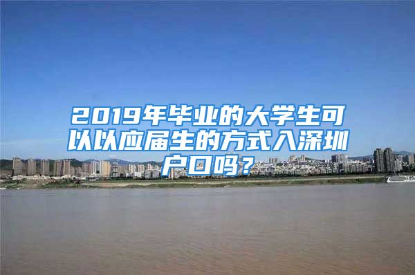 2019年毕业的大学生可以以应届生的方式入深圳户口吗？