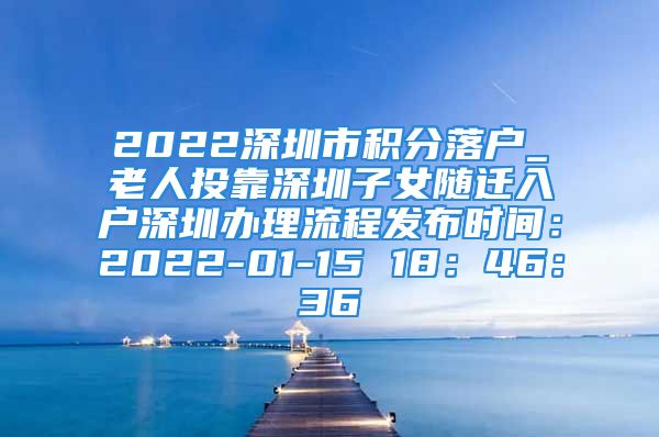 2022深圳市积分落户_老人投靠深圳子女随迁入户深圳办理流程发布时间：2022-01-15 18：46：36