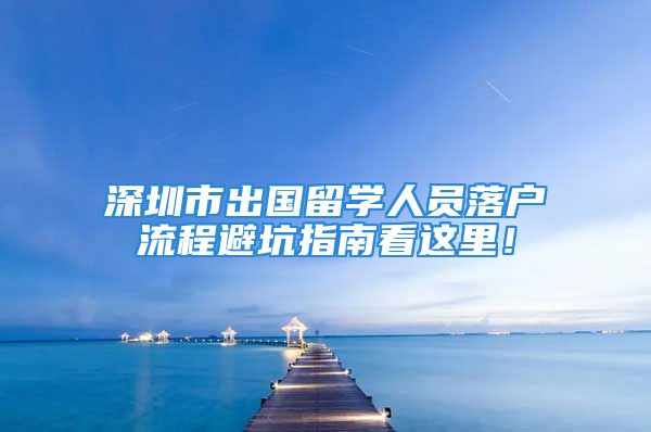 深圳市出国留学人员落户流程避坑指南看这里！