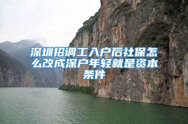 深圳招调工入户后社保怎么改成深户年轻就是资本条件