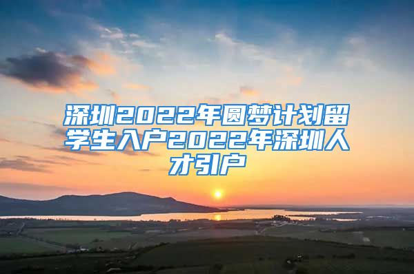 深圳2022年圆梦计划留学生入户2022年深圳人才引户