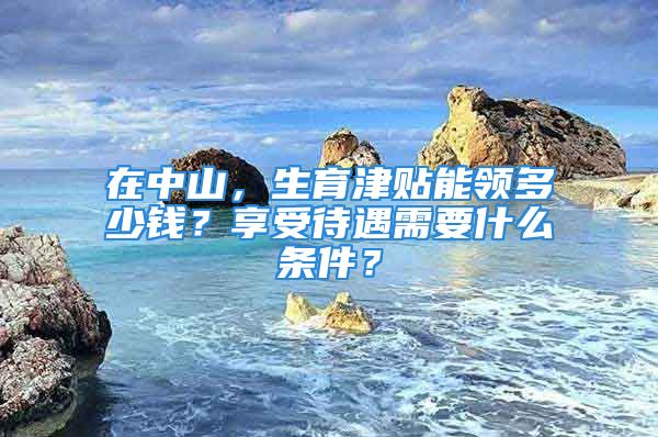 在中山，生育津贴能领多少钱？享受待遇需要什么条件？