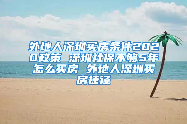 外地人深圳买房条件2020政策 深圳社保不够5年怎么买房 外地人深圳买房捷径