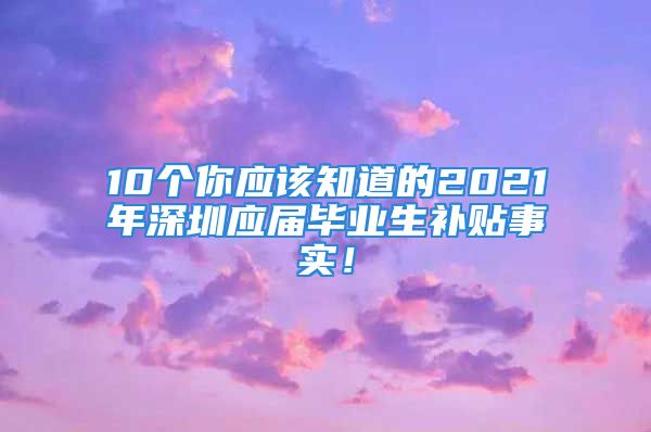 10个你应该知道的2021年深圳应届毕业生补贴事实！