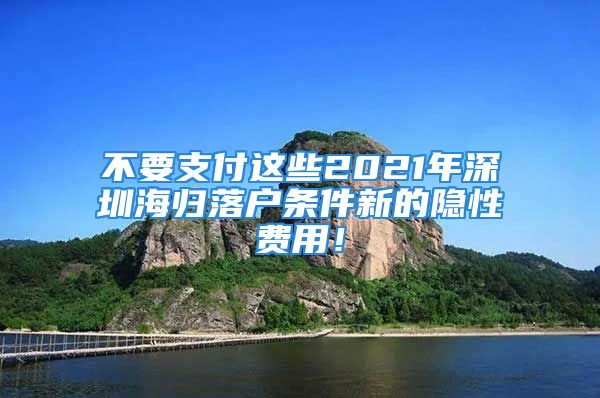 不要支付这些2021年深圳海归落户条件新的隐性费用！