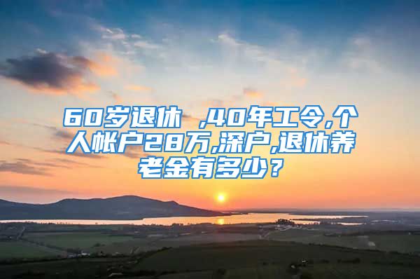 60岁退休 ,40年工令,个人帐户28万,深户,退休养老金有多少？