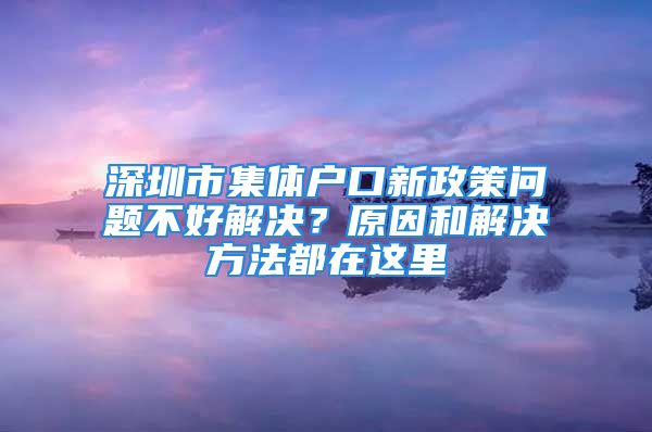 深圳市集体户口新政策问题不好解决？原因和解决方法都在这里