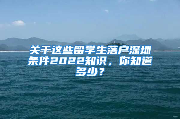 关于这些留学生落户深圳条件2022知识，你知道多少？