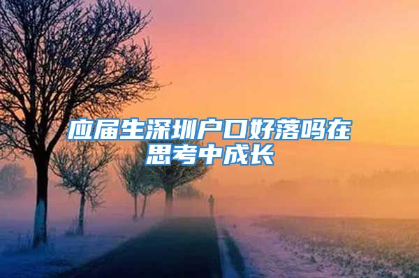 应届生深圳户口好落吗在思考中成长