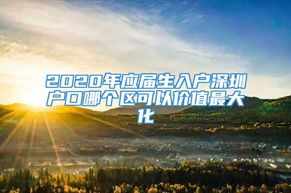 2020年应届生入户深圳户口哪个区可以价值最大化