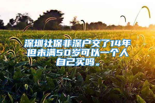 深圳社保非深户交了14年但未满50岁可以一个人自己买吗。