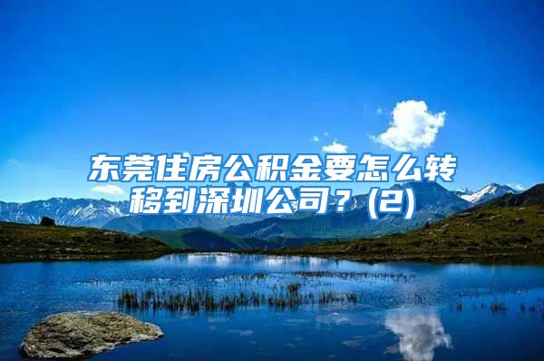 东莞住房公积金要怎么转移到深圳公司？(2)